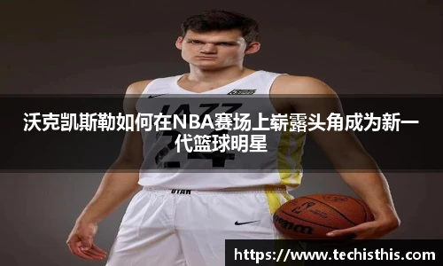 沃克凯斯勒如何在NBA赛场上崭露头角成为新一代篮球明星