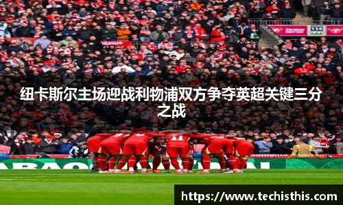 纽卡斯尔主场迎战利物浦双方争夺英超关键三分之战